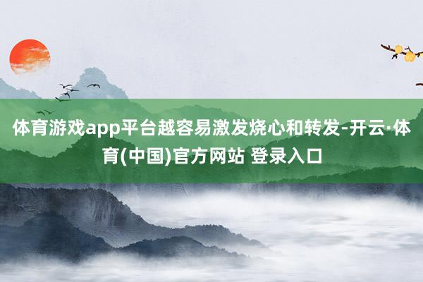 体育游戏app平台越容易激发烧心和转发-开云·体育(中国)官方网站 登录入口