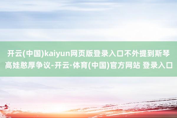 开云(中国)kaiyun网页版登录入口不外提到斯琴高娃憨厚争议-开云·体育(中国)官方网站 登录入口