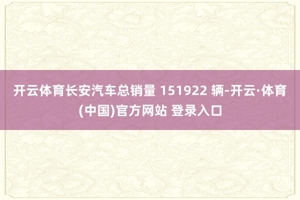 开云体育长安汽车总销量 151922 辆-开云·体育(中国)官方网站 登录入口