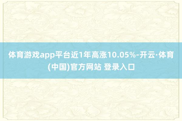 体育游戏app平台近1年高涨10.05%-开云·体育(中国)官方网站 登录入口