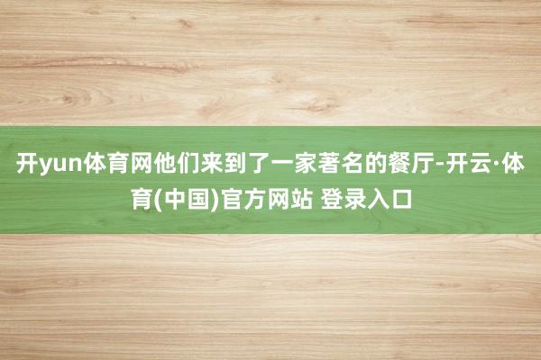开yun体育网他们来到了一家著名的餐厅-开云·体育(中国)官方网站 登录入口