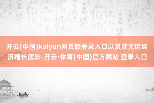 开云(中国)kaiyun网页版登录入口以及欧元区经济增长疲软-开云·体育(中国)官方网站 登录入口