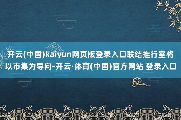 开云(中国)kaiyun网页版登录入口联结推行室将以市集为导向-开云·体育(中国)官方网站 登录入口