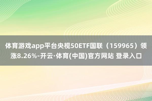 体育游戏app平台央视50ETF国联(159965)领涨8.26%-开云·体育(中国)官方网站 登录入口