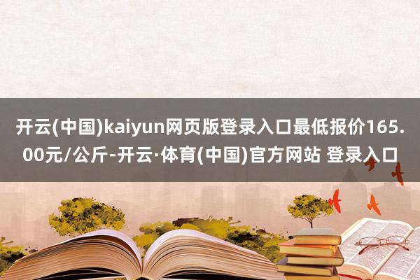 开云(中国)kaiyun网页版登录入口最低报价165.00元/公斤-开云·体育(中国)官方网站 登录入口