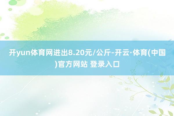 开yun体育网进出8.20元/公斤-开云·体育(中国)官方网站 登录入口