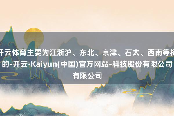 开云体育主要为江浙沪、东北、京津、石太、西南等标的-开云·Kaiyun(中国)官方网站-科技股份有限公司