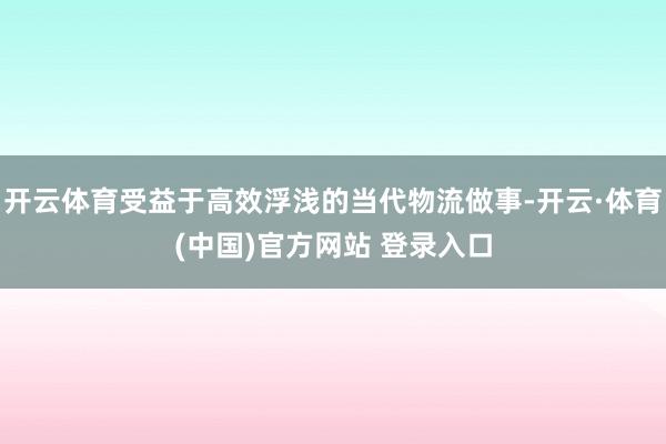 开云体育受益于高效浮浅的当代物流做事-开云·体育(中国)官方网站 登录入口