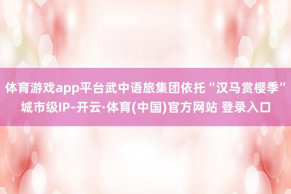 体育游戏app平台武中语旅集团依托“汉马赏樱季”城市级IP-开云·体育(中国)官方网站 登录入口