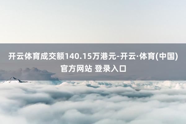开云体育成交额140.15万港元-开云·体育(中国)官方网站 登录入口