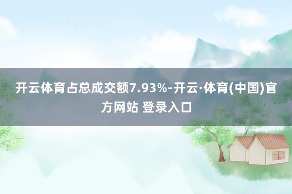 开云体育占总成交额7.93%-开云·体育(中国)官方网站 登录入口