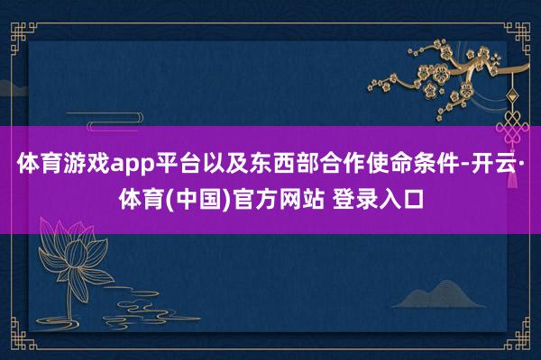 体育游戏app平台以及东西部合作使命条件-开云·体育(中国)官方网站 登录入口
