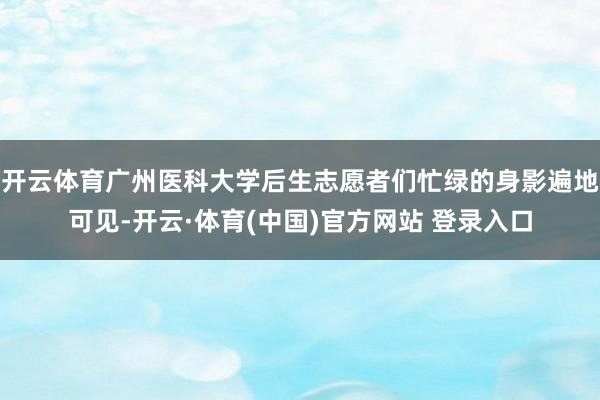 开云体育广州医科大学后生志愿者们忙绿的身影遍地可见-开云·体育(中国)官方网站 登录入口