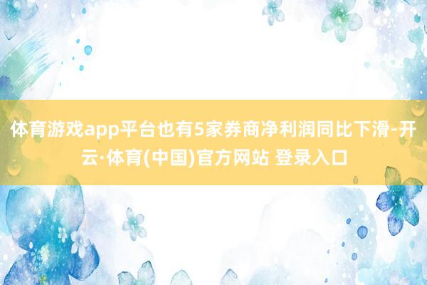 体育游戏app平台也有5家券商净利润同比下滑-开云·体育(中国)官方网站 登录入口