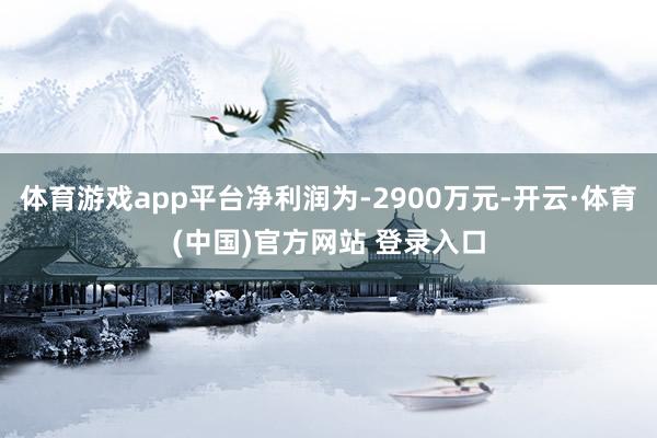 体育游戏app平台净利润为-2900万元-开云·体育(中国)官方网站 登录入口