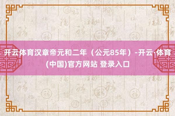 开云体育汉章帝元和二年(公元85年)-开云·体育(中国)官方网站 登录入口