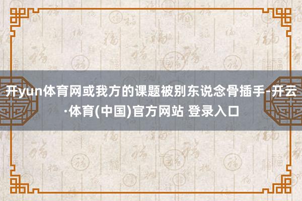 开yun体育网或我方的课题被别东说念骨插手-开云·体育(中国)官方网站 登录入口