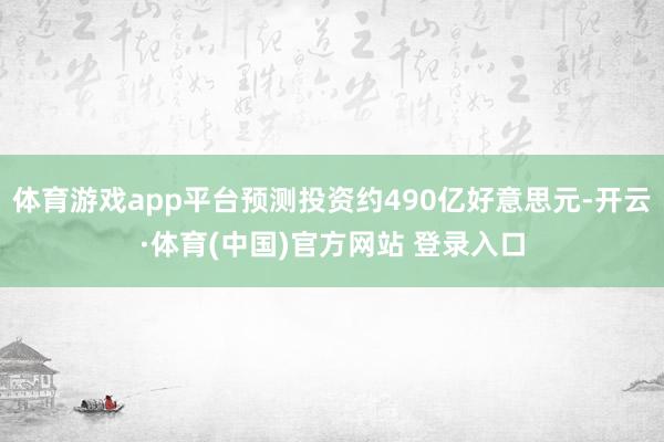体育游戏app平台预测投资约490亿好意思元-开云·体育(中国)官方网站 登录入口
