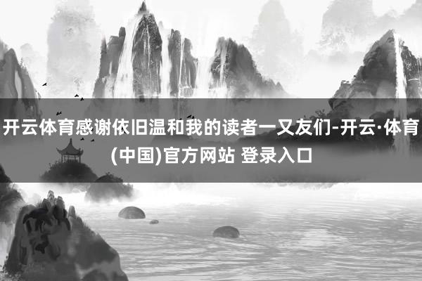 开云体育感谢依旧温和我的读者一又友们-开云·体育(中国)官方网站 登录入口