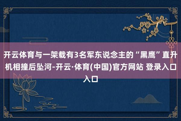 开云体育与一架载有3名军东说念主的“黑鹰”直升机相撞后坠河-开云·体育(中国)官方网站 登录入口