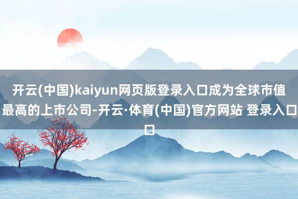 开云(中国)kaiyun网页版登录入口成为全球市值最高的上市公司-开云·体育(中国)官方网站 登录入口
