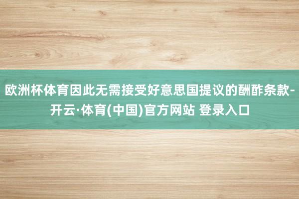 欧洲杯体育因此无需接受好意思国提议的酬酢条款-开云·体育(中国)官方网站 登录入口