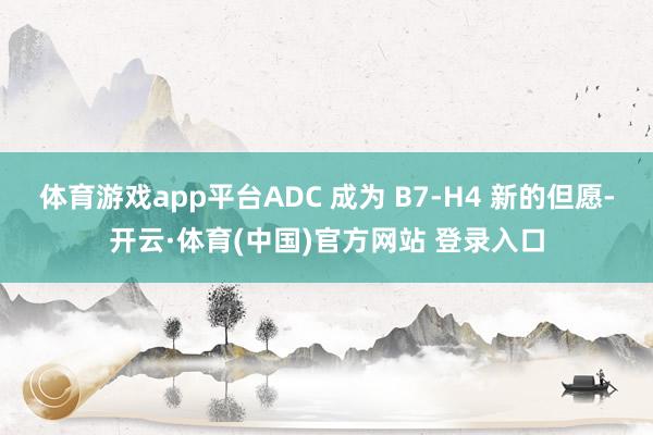 体育游戏app平台ADC 成为 B7-H4 新的但愿-开云·体育(中国)官方网站 登录入口