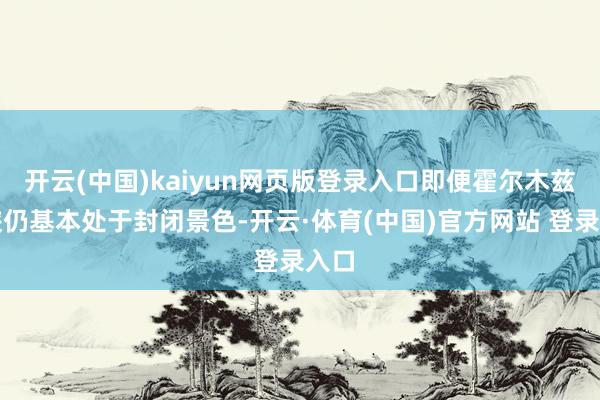 开云(中国)kaiyun网页版登录入口即便霍尔木兹海峡仍基本处于封闭景色-开云·体育(中国)官方网站 登录入口