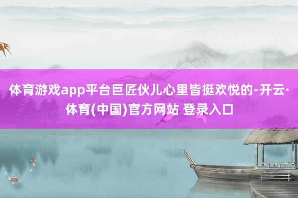 体育游戏app平台巨匠伙儿心里皆挺欢悦的-开云·体育(中国)官方网站 登录入口