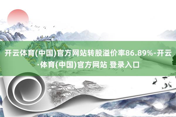 开云体育(中国)官方网站转股溢价率86.89%-开云·体育(中国)官方网站 登录入口