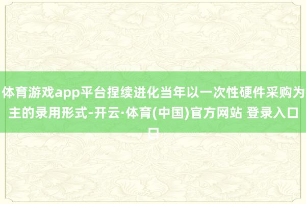 体育游戏app平台捏续进化当年以一次性硬件采购为主的录用形式-开云·体育(中国)官方网站 登录入口