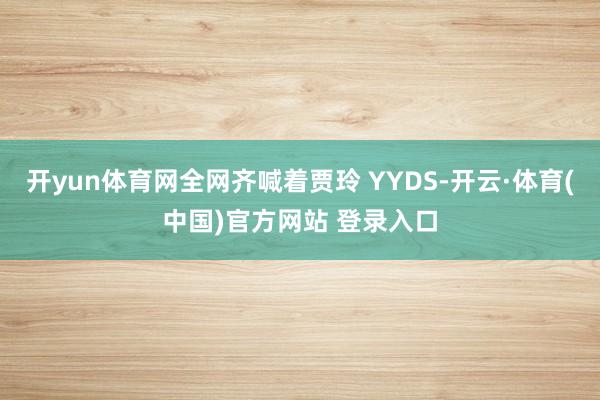 开yun体育网全网齐喊着贾玲 YYDS-开云·体育(中国)官方网站 登录入口