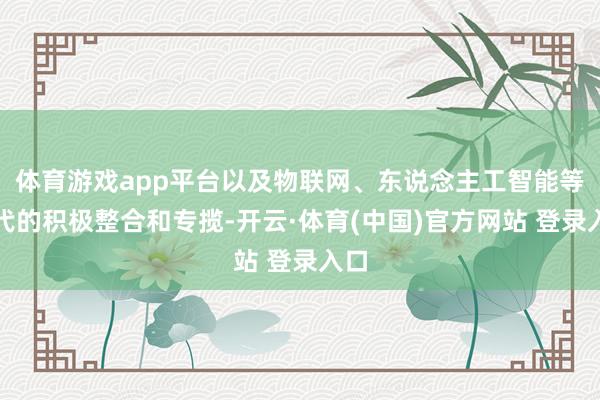 体育游戏app平台以及物联网、东说念主工智能等时代的积极整合和专揽-开云·体育(中国)官方网站 登录入口