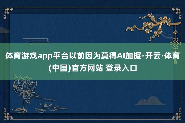 体育游戏app平台以前因为莫得AI加握-开云·体育(中国)官方网站 登录入口