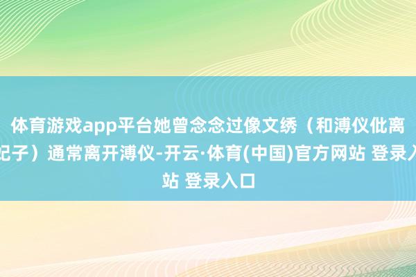 体育游戏app平台她曾念念过像文绣(和溥仪仳离的妃子)通常离开溥仪-开云·体育(中国)官方网站 登录入口