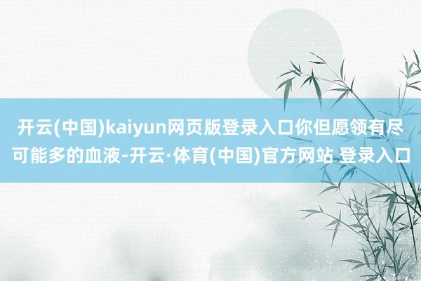 开云(中国)kaiyun网页版登录入口你但愿领有尽可能多的血液-开云·体育(中国)官方网站 登录入口