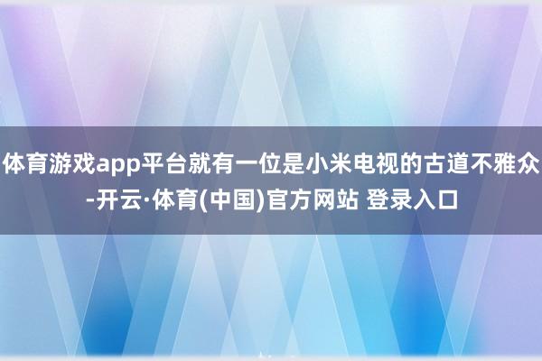 体育游戏app平台就有一位是小米电视的古道不雅众-开云·体育(中国)官方网站 登录入口