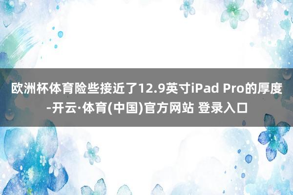 欧洲杯体育险些接近了12.9英寸iPad Pro的厚度-开云·体育(中国)官方网站 登录入口