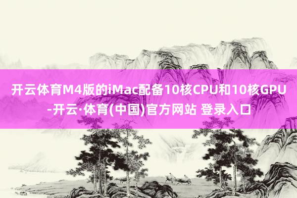 开云体育M4版的iMac配备10核CPU和10核GPU-开云·体育(中国)官方网站 登录入口