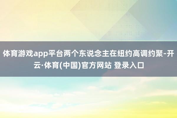 体育游戏app平台两个东说念主在纽约高调约聚-开云·体育(中国)官方网站 登录入口