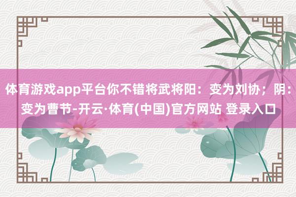 体育游戏app平台你不错将武将阳:变为刘协;阴:变为曹节-开云·体育(中国)官方网站 登录入口