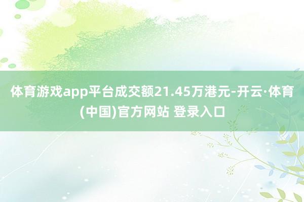 体育游戏app平台成交额21.45万港元-开云·体育(中国)官方网站 登录入口