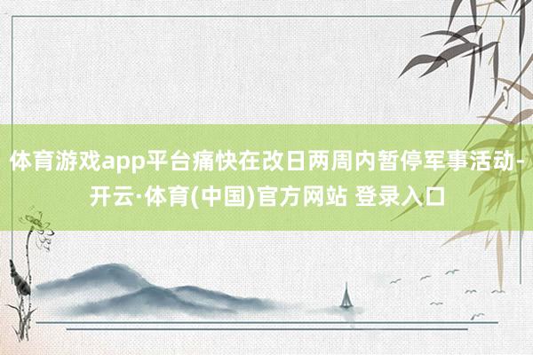 体育游戏app平台痛快在改日两周内暂停军事活动-开云·体育(中国)官方网站 登录入口