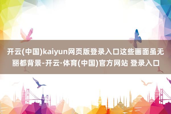 开云(中国)kaiyun网页版登录入口这些画面虽无丽都背景-开云·体育(中国)官方网站 登录入口