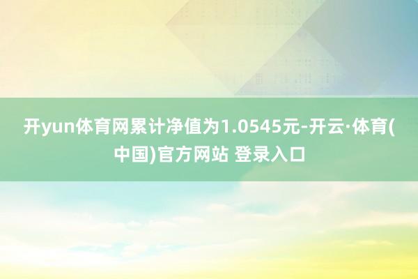 开yun体育网累计净值为1.0545元-开云·体育(中国)官方网站 登录入口