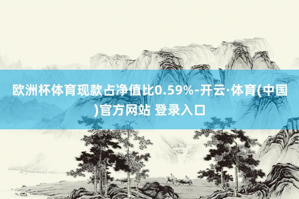 欧洲杯体育现款占净值比0.59%-开云·体育(中国)官方网站 登录入口