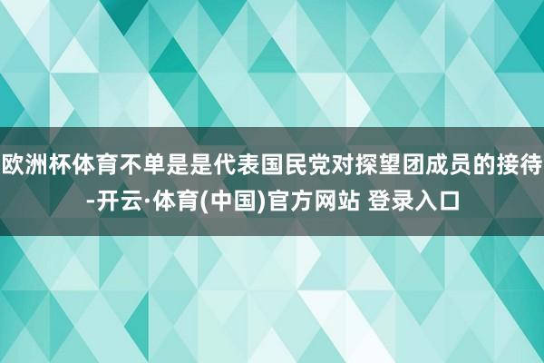 欧洲杯体育不单是是代表国民党对探望团成员的接待-开云·体育(中国)官方网站 登录入口