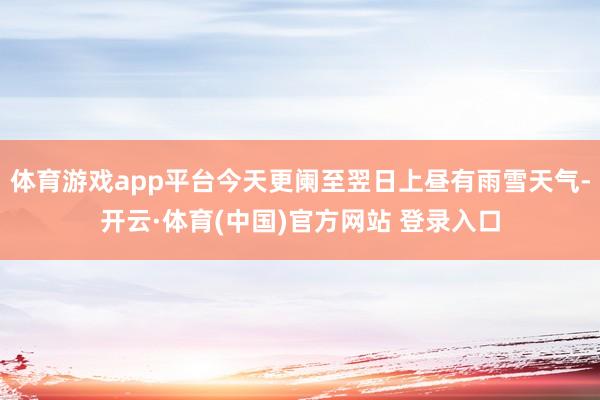 体育游戏app平台今天更阑至翌日上昼有雨雪天气-开云·体育(中国)官方网站 登录入口