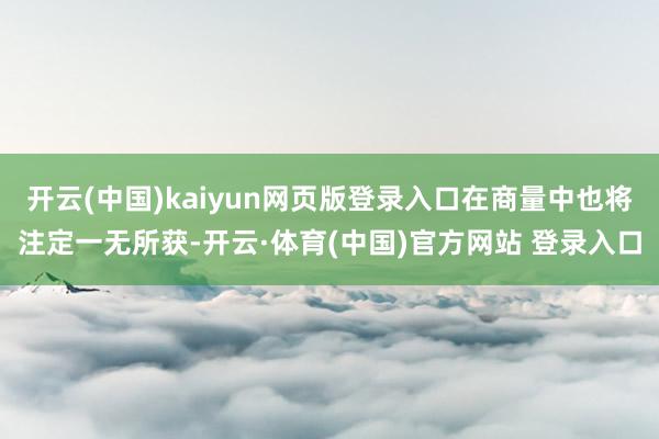 开云(中国)kaiyun网页版登录入口在商量中也将注定一无所获-开云·体育(中国)官方网站 登录入口