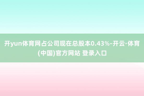 开yun体育网占公司现在总股本0.43%-开云·体育(中国)官方网站 登录入口